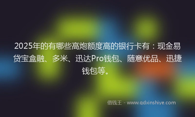 2025年的有哪些高炮额度高的银行卡有：现金易贷宝盒融、多米、迅达Pro钱包、随意优品、迅捷钱包等。