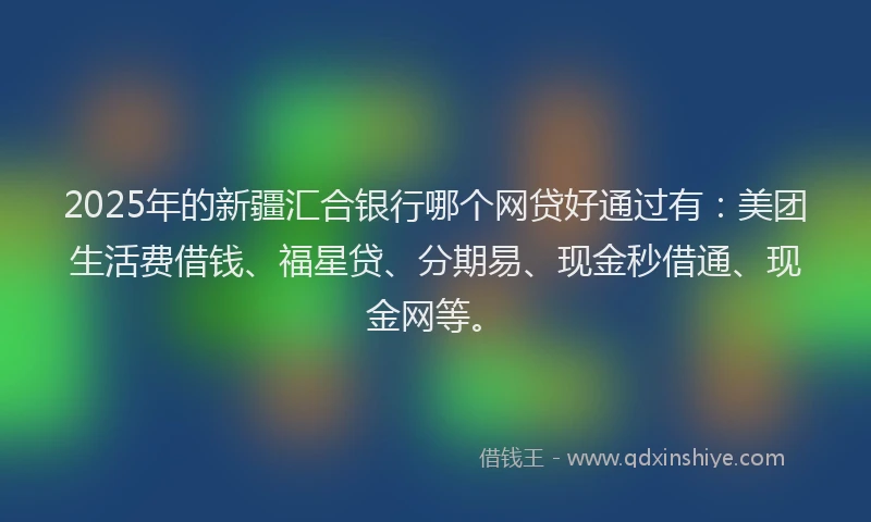 2025年的新疆汇合银行哪个网贷好通过有：美团生活费借钱、福星贷、分期易、现金秒借通、现金网等。