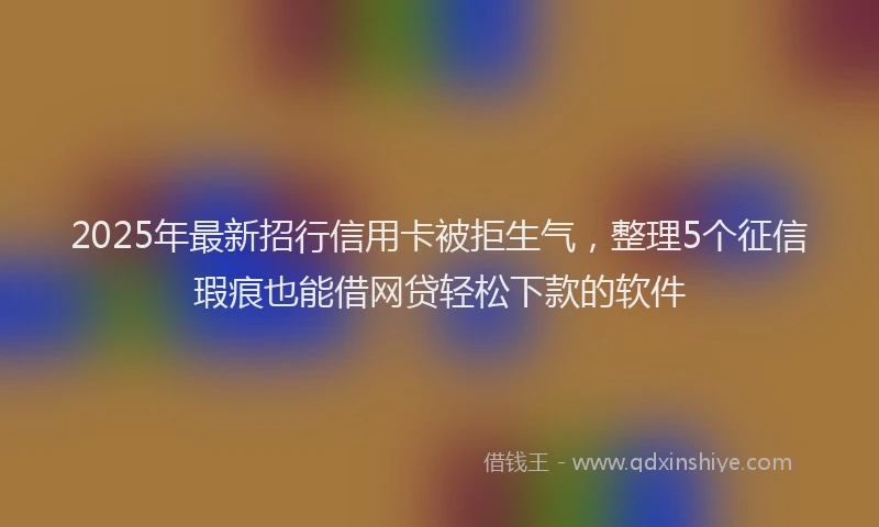2025年最新招行信用卡被拒生气，整理5个征信瑕疵也能借网贷轻松下款的软件
