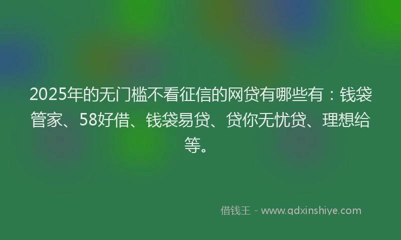 2025年的无门槛不看征信的网贷有哪些有：钱袋管家、58好借、钱袋易贷、贷你无忧贷、理想给等。