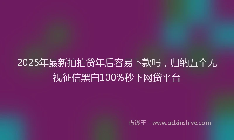 2025年最新拍拍贷年后容易下款吗，归纳五个无视征信黑白100%秒下网贷平台