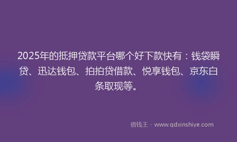 2025年的抵押贷款平台哪个好下款快有：钱袋瞬贷、迅达钱包、拍拍贷借款、悦享钱包、京东白条取现等。