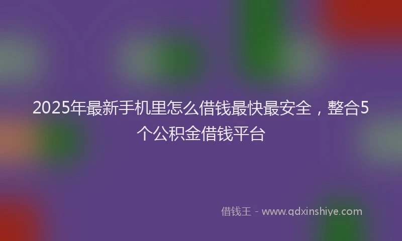 2025年最新手机里怎么借钱最快最安全，整合5个公积金借钱平台