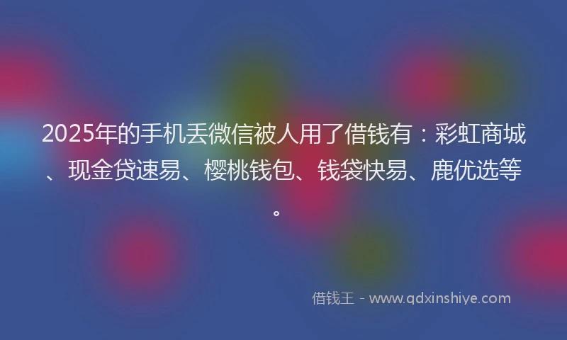 2025年的手机丢微信被人用了借钱有：彩虹商城、现金贷速易、樱桃钱包、钱袋快易、鹿优选等。
