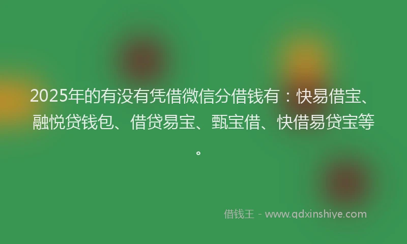 2025年的有没有凭借微信分借钱有：快易借宝、融悦贷钱包、借贷易宝、甄宝借、快借易贷宝等。