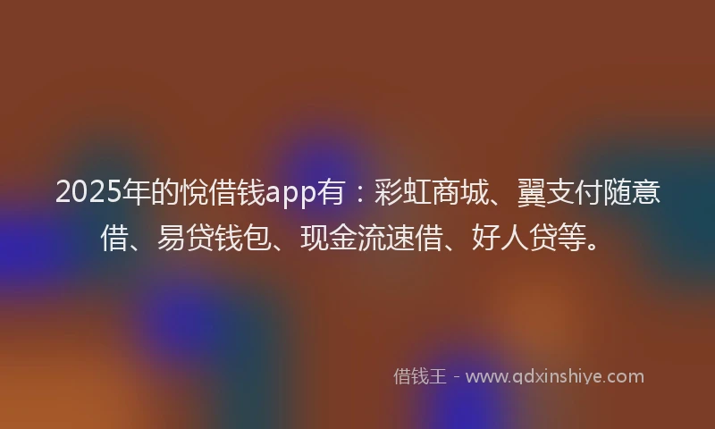 2025年的悅借钱app有：彩虹商城、翼支付随意借、易贷钱包、现金流速借、好人贷等。