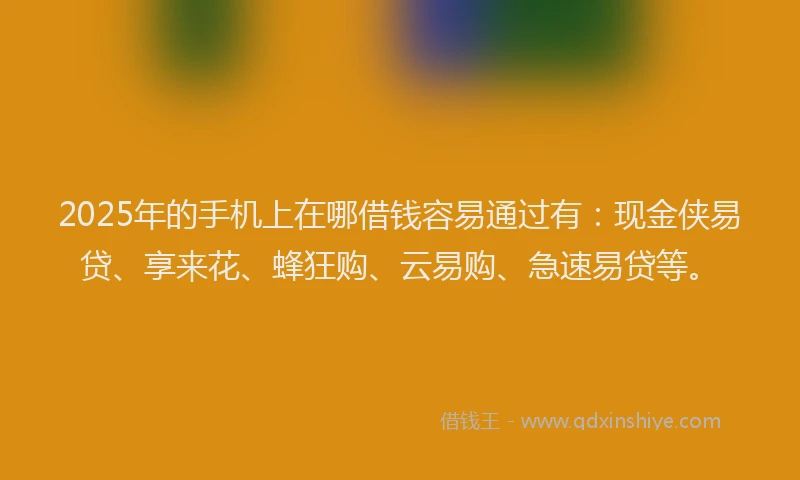 2025年的手机上在哪借钱容易通过有：现金侠易贷、享来花、蜂狂购、云易购、急速易贷等。