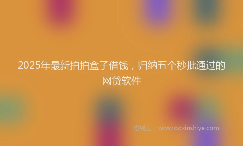 2025年最新拍拍盒子借钱，归纳五个秒批通过的网贷软件