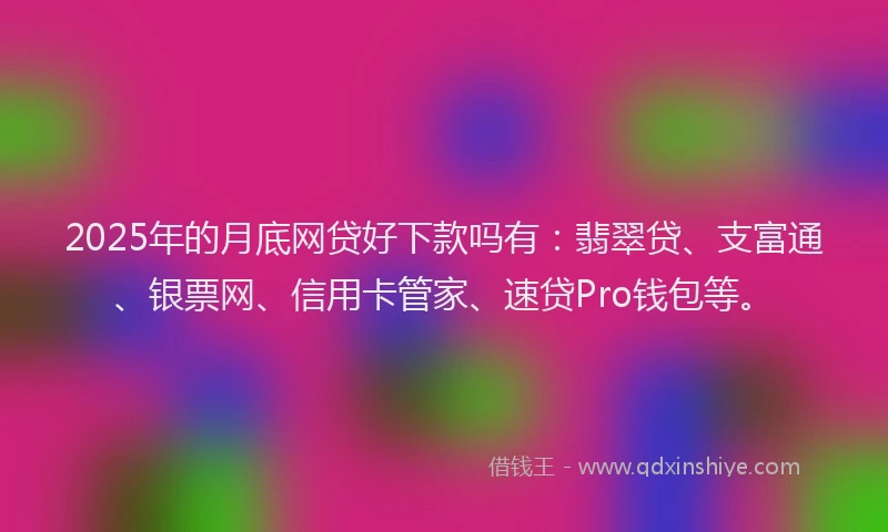 2025年的月底网贷好下款吗有：翡翠贷、支富通、银票网、信用卡管家、速贷Pro钱包等。