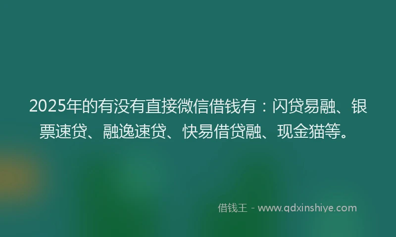 2025年的有没有直接微信借钱有：闪贷易融、银票速贷、融逸速贷、快易借贷融、现金猫等。