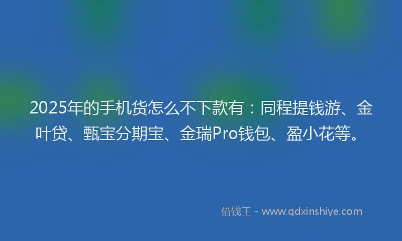 2025年的手机货怎么不下款有：同程提钱游、金叶贷、甄宝分期宝、金瑞Pro钱包、盈小花等。