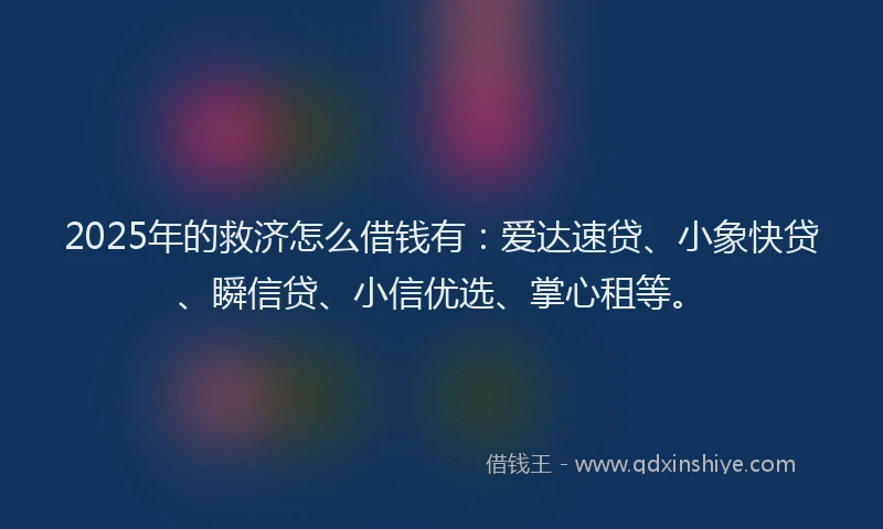 2025年的救济怎么借钱有：爱达速贷、小象快贷、瞬信贷、小信优选、掌心租等。