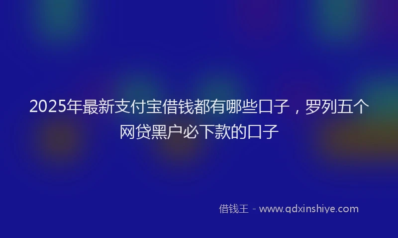 2025年最新支付宝借钱都有哪些口子，罗列五个网贷黑户必下款的口子