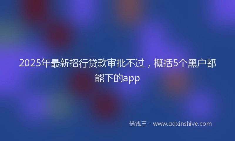 2025年最新招行贷款审批不过，概括5个黑户都能下的app