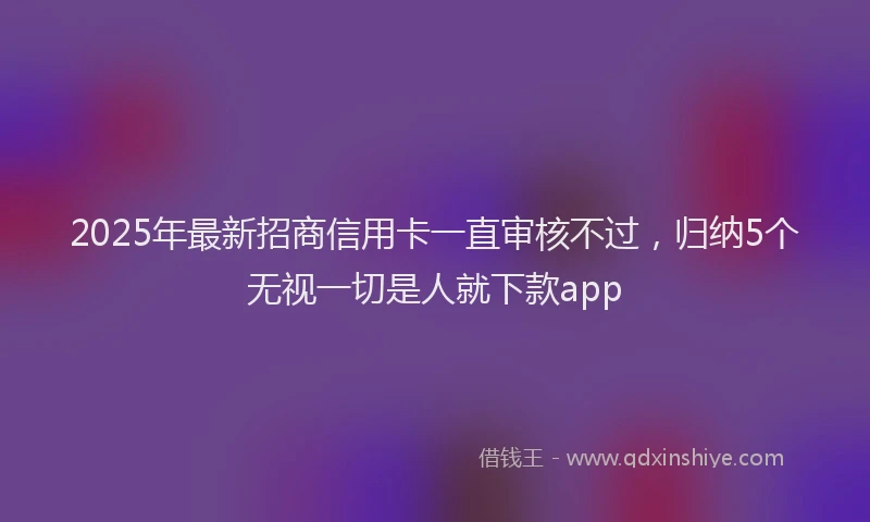 2025年最新招商信用卡一直审核不过，归纳5个无视一切是人就下款app