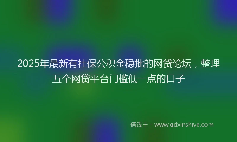 2025年最新有社保公积金稳批的网贷论坛，整理五个网贷平台门槛低一点的口子