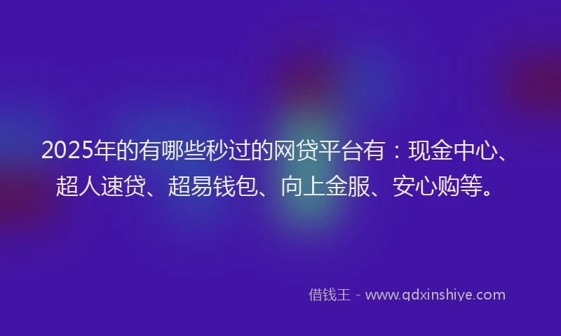 2025年的有哪些秒过的网贷平台有：现金中心、超人速贷、超易钱包、向上金服、安心购等。