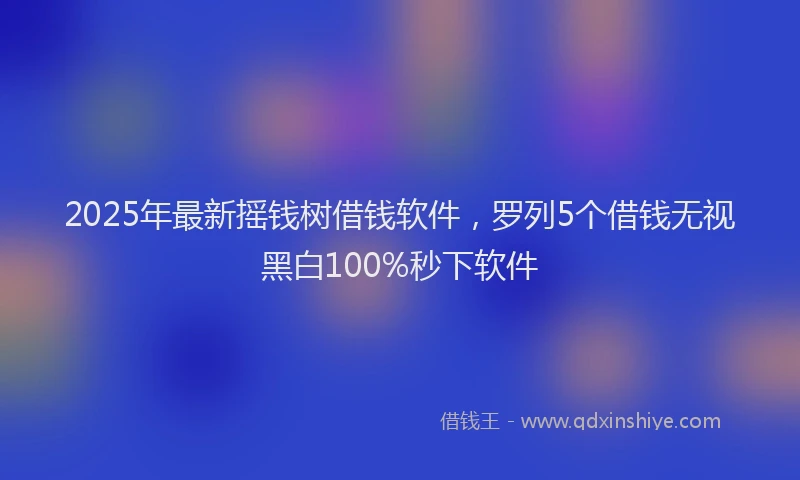 2025年最新摇钱树借钱软件，罗列5个借钱无视黑白100%秒下软件