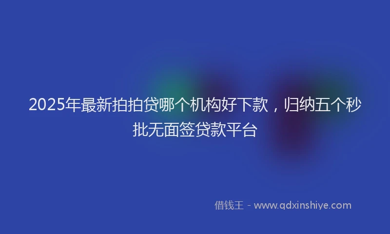 2025年最新拍拍贷哪个机构好下款，归纳五个秒批无面签贷款平台