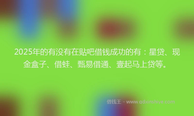 2025年的有没有在贴吧借钱成功的有：星贷、现金盒子、借蛙、甄易借通、壹起马上贷等。