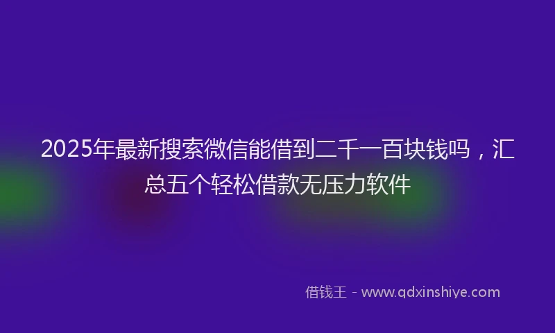2025年最新搜索微信能借到二千一百块钱吗，汇总五个轻松借款无压力软件
