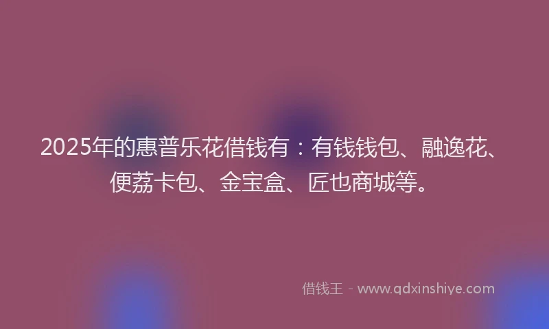 2025年的惠普乐花借钱有：有钱钱包、融逸花、便荔卡包、金宝盒、匠也商城等。