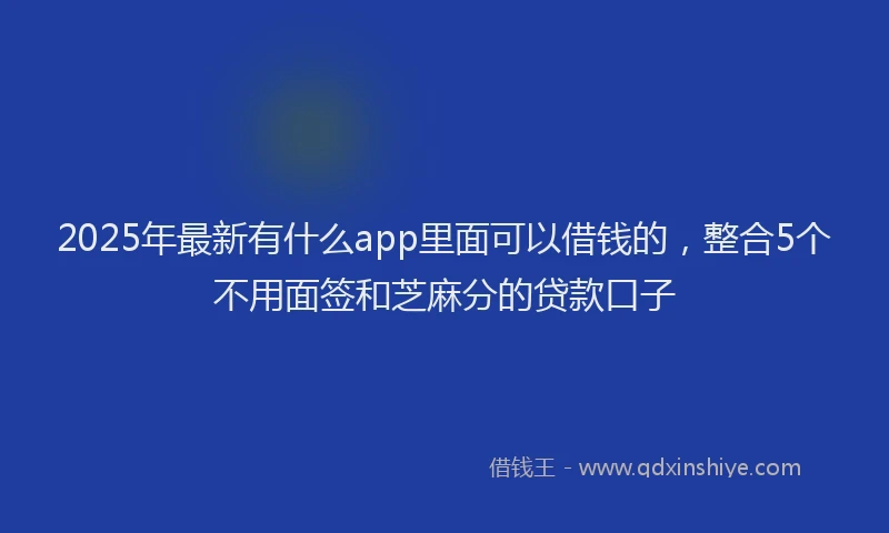 2025年最新有什么app里面可以借钱的，整合5个不用面签和芝麻分的贷款口子