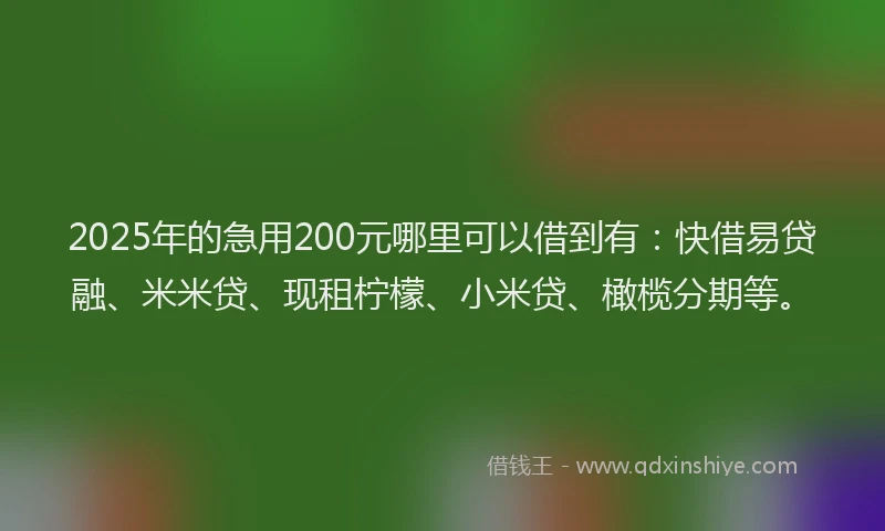 2025年的急用200元哪里可以借到有：快借易贷融、米米贷、现租柠檬、小米贷、橄榄分期等。