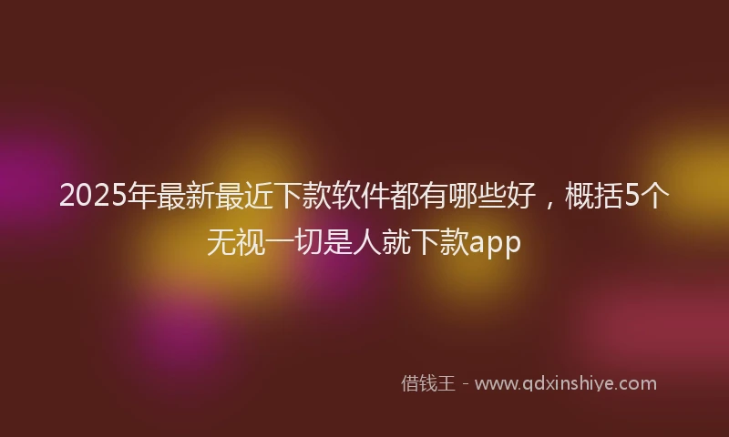 2025年最新最近下款软件都有哪些好，概括5个无视一切是人就下款app