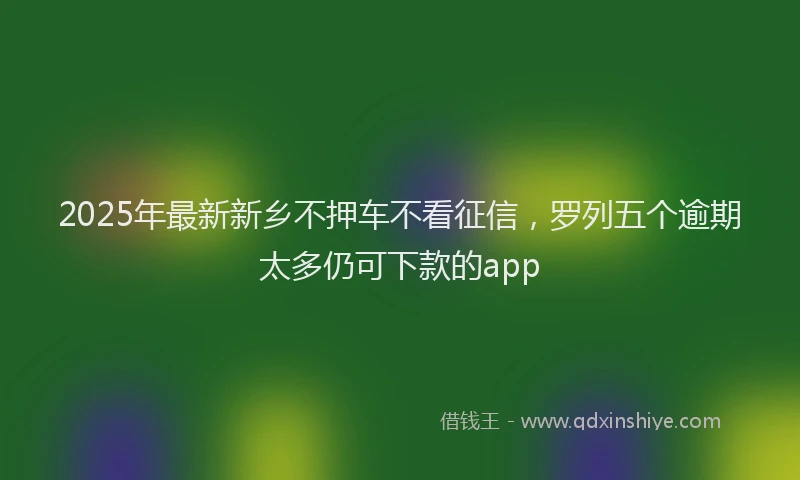 2025年最新新乡不押车不看征信，罗列五个逾期太多仍可下款的app