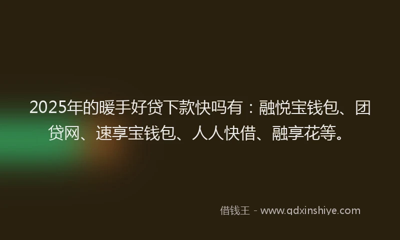 2025年的暖手好贷下款快吗有：融悦宝钱包、团贷网、速享宝钱包、人人快借、融享花等。