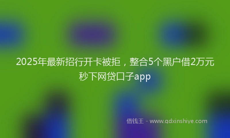 2025年最新招行开卡被拒，整合5个黑户借2万元秒下网贷口子app