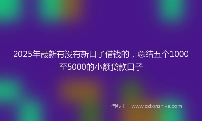 2025年最新有没有新口子借钱的，总结五个1000至5000的小额贷款口子