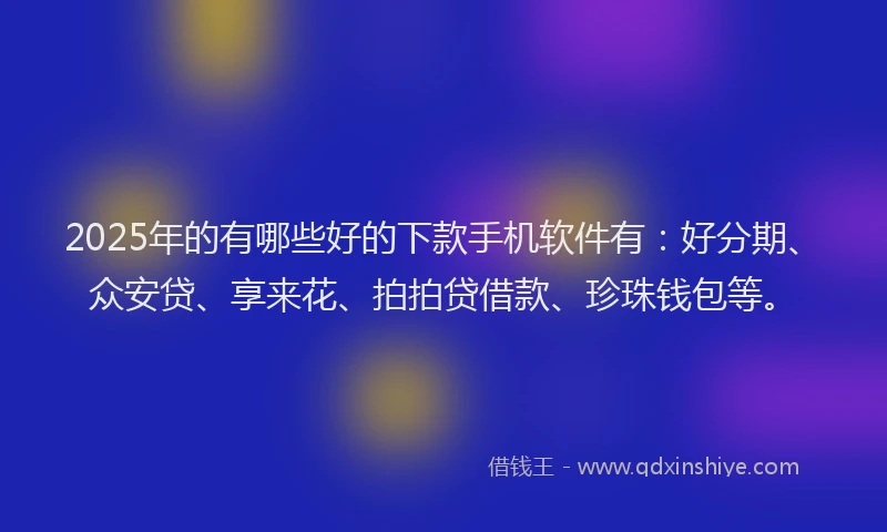 2025年的有哪些好的下款手机软件有：好分期、众安贷、享来花、拍拍贷借款、珍珠钱包等。