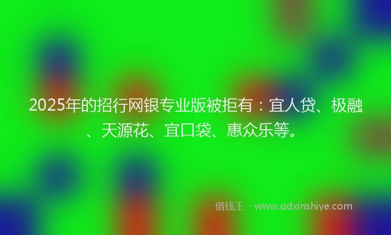 2025年的招行网银专业版被拒有：宜人贷、极融、天源花、宜口袋、惠众乐等。