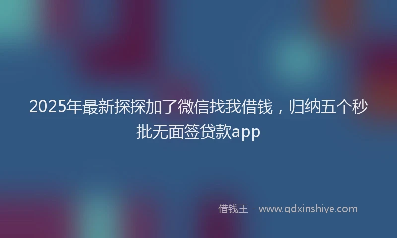 2025年最新探探加了微信找我借钱，归纳五个秒批无面签贷款app