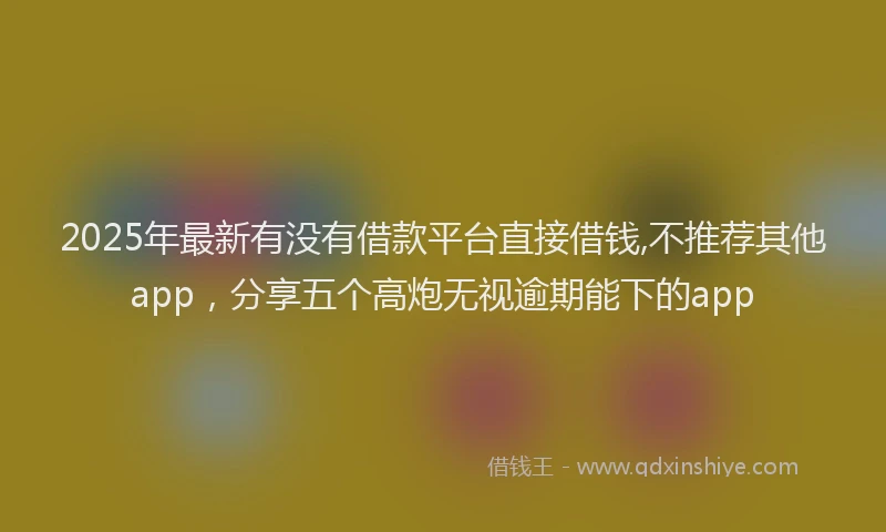 2025年最新有没有借款平台直接借钱,不推荐其他app，分享五个高炮无视逾期能下的app