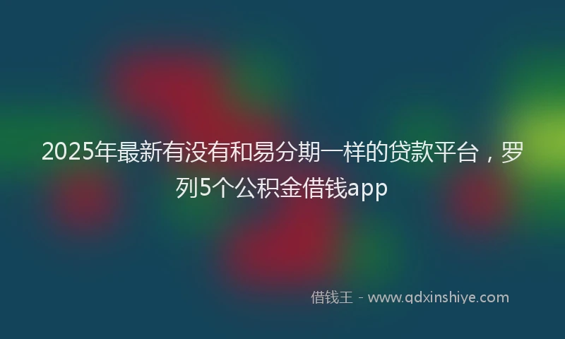 2025年最新有没有和易分期一样的贷款平台，罗列5个公积金借钱app
