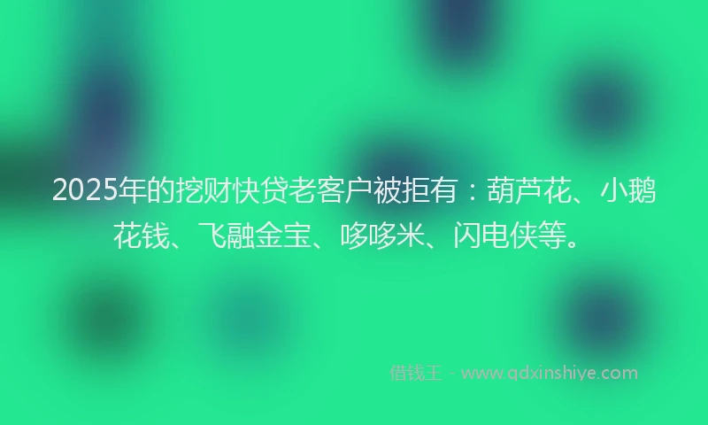 2025年的挖财快贷老客户被拒有：葫芦花、小鹅花钱、飞融金宝、哆哆米、闪电侠等。