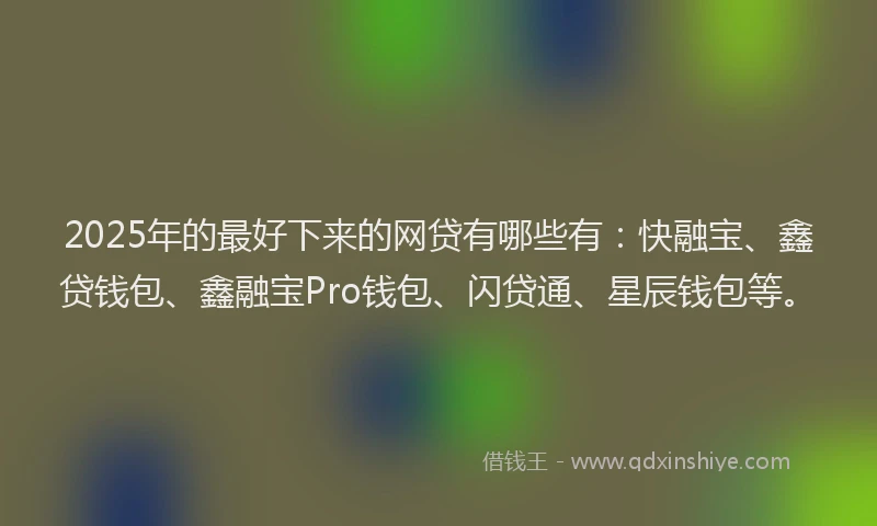 2025年的最好下来的网贷有哪些有：快融宝、鑫贷钱包、鑫融宝Pro钱包、闪贷通、星辰钱包等。
