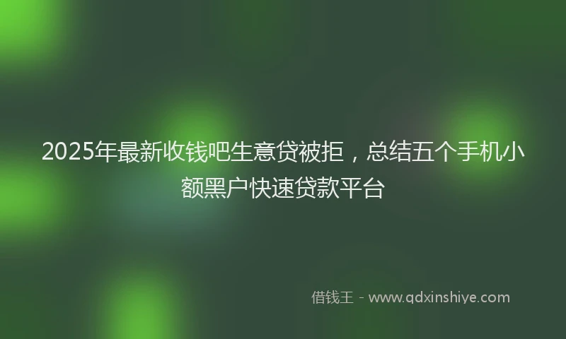 2025年最新收钱吧生意贷被拒，总结五个手机小额黑户快速贷款平台