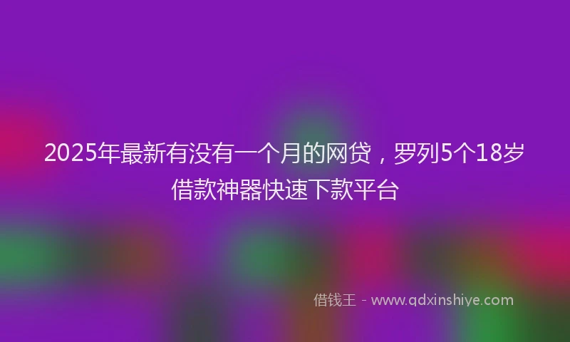 2025年最新有没有一个月的网贷，罗列5个18岁借款神器快速下款平台