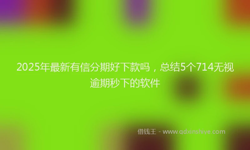 2025年最新有信分期好下款吗，总结5个714无视逾期秒下的软件