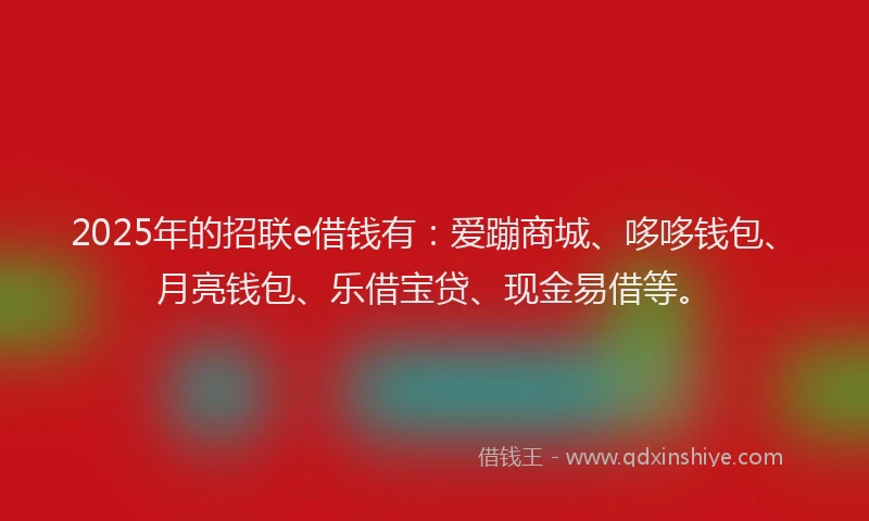 2025年的招联e借钱有：爱蹦商城、哆哆钱包、月亮钱包、乐借宝贷、现金易借等。