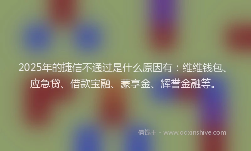 2025年的捷信不通过是什么原因有：维维钱包、应急贷、借款宝融、蒙享金、辉誉金融等。