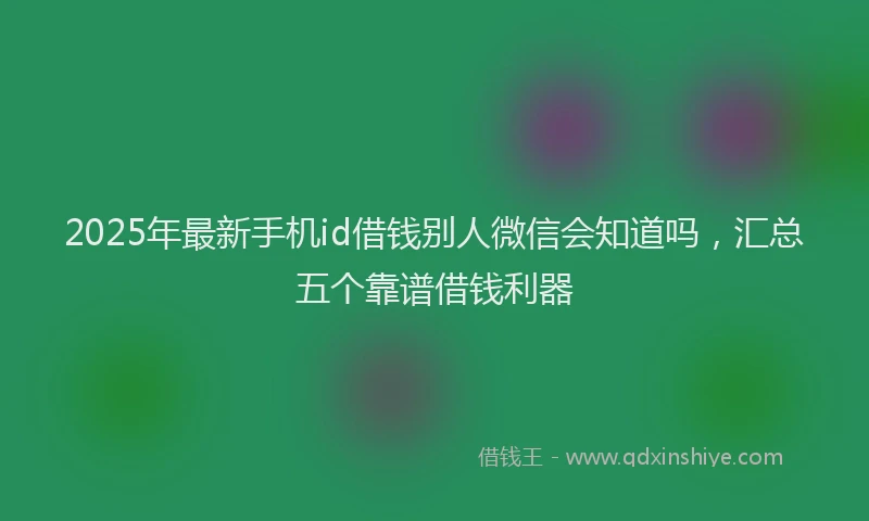 2025年最新手机id借钱别人微信会知道吗，汇总五个靠谱借钱利器