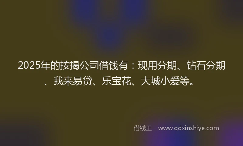 2025年的按揭公司借钱有：现用分期、钻石分期、我来易贷、乐宝花、大城小爱等。
