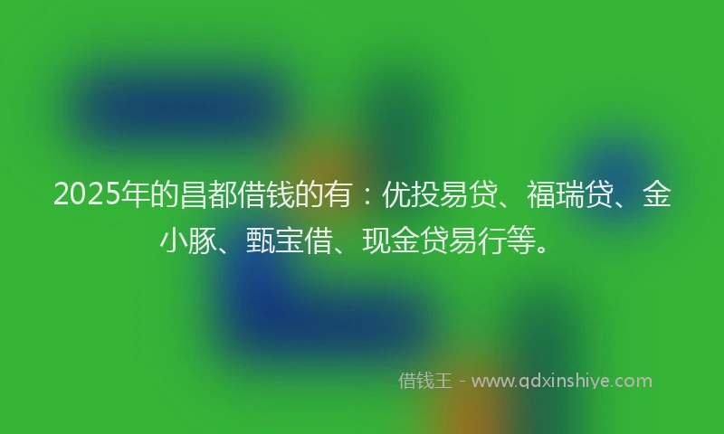 2025年的昌都借钱的有：优投易贷、福瑞贷、金小豚、甄宝借、现金贷易行等。