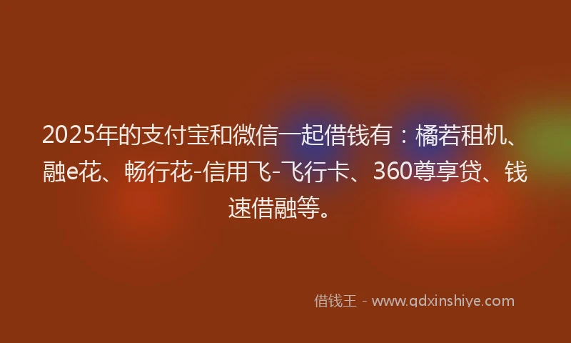 2025年的支付宝和微信一起借钱有：橘若租机、融e花、畅行花-信用飞-飞行卡、360尊享贷、钱速借融等。