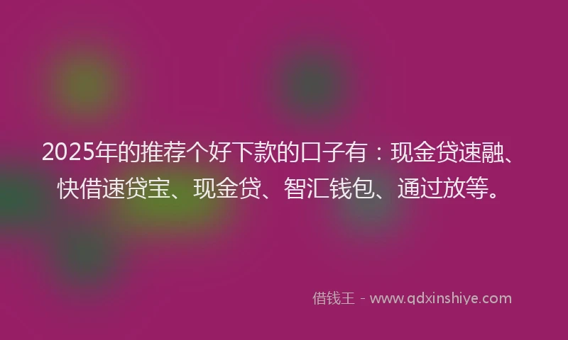 2025年的推荐个好下款的口子有：现金贷速融、快借速贷宝、现金贷、智汇钱包、通过放等。